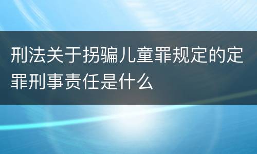 刑法关于拐骗儿童罪规定的定罪刑事责任是什么