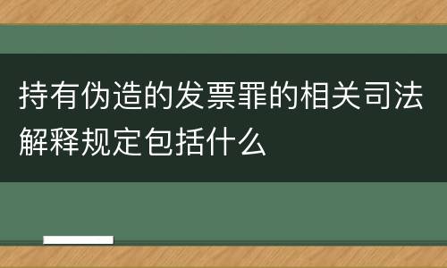 持有伪造的发票罪的相关司法解释规定包括什么