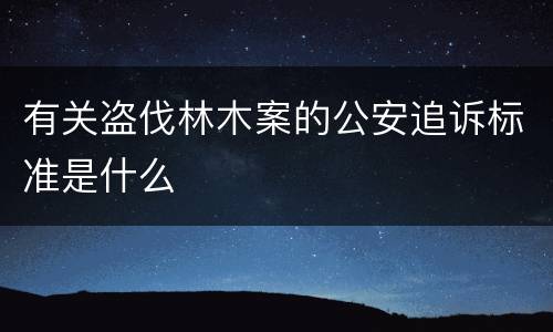 有关盗伐林木案的公安追诉标准是什么