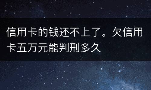 信用卡的钱还不上了。欠信用卡五万元能判刑多久