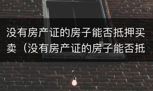 没有房产证的房子能否抵押买卖（没有房产证的房子能否抵押买卖过户）