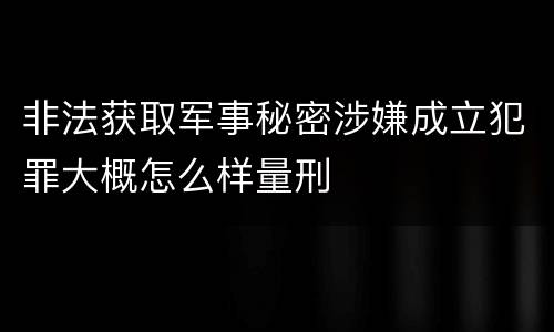 非法获取军事秘密涉嫌成立犯罪大概怎么样量刑