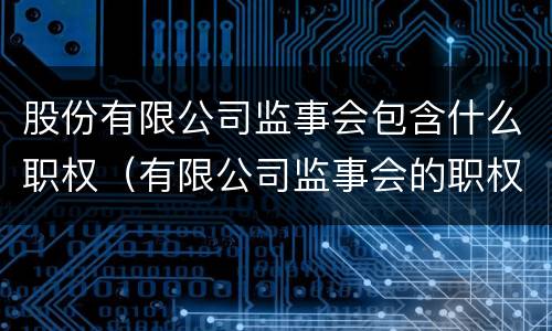 股份有限公司监事会包含什么职权（有限公司监事会的职权）