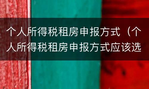 个人所得税租房申报方式（个人所得税租房申报方式应该选哪种）