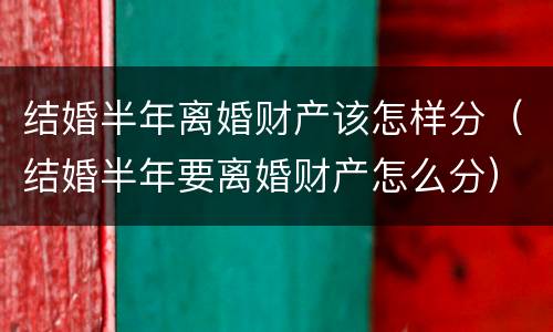 结婚半年离婚财产该怎样分（结婚半年要离婚财产怎么分）