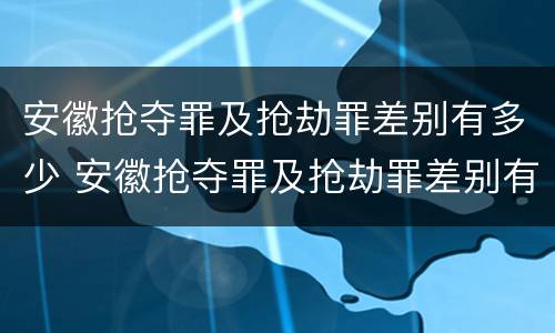 安徽抢夺罪及抢劫罪差别有多少 安徽抢夺罪及抢劫罪差别有多少个