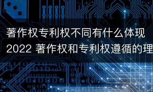 著作权专利权不同有什么体现2022 著作权和专利权遵循的理念