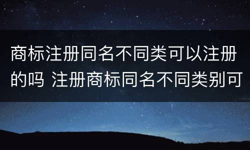 商标注册同名不同类可以注册的吗 注册商标同名不同类别可以吗