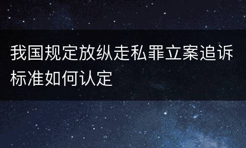 我国规定放纵走私罪立案追诉标准如何认定