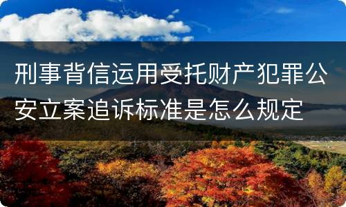 刑事背信运用受托财产犯罪公安立案追诉标准是怎么规定