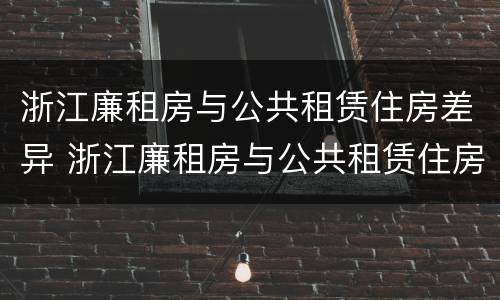 浙江廉租房与公共租赁住房差异 浙江廉租房与公共租赁住房差异大吗