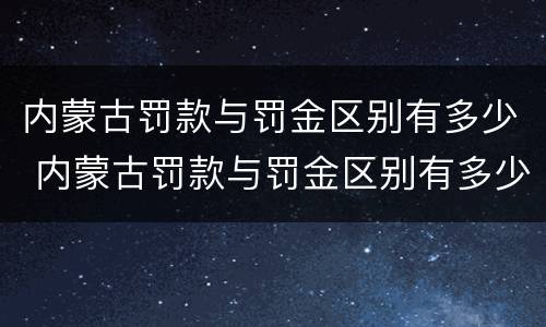 内蒙古罚款与罚金区别有多少 内蒙古罚款与罚金区别有多少种