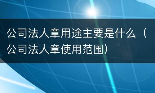 公司法人章用途主要是什么（公司法人章使用范围）