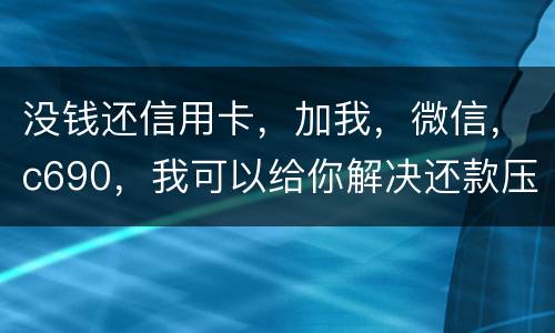 没钱还信用卡，加我，微信，c690，我可以给你解决还款压力。养好你自己的征信