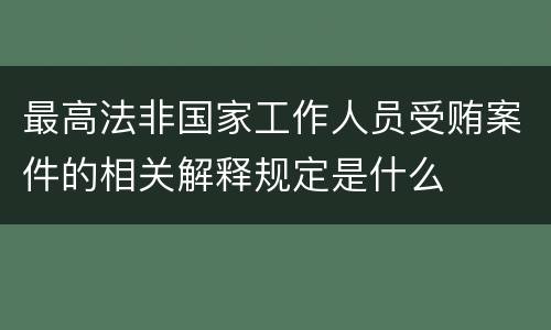 最高法非国家工作人员受贿案件的相关解释规定是什么