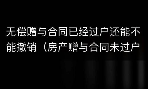 无偿赠与合同已经过户还能不能撤销（房产赠与合同未过户可否撤销）