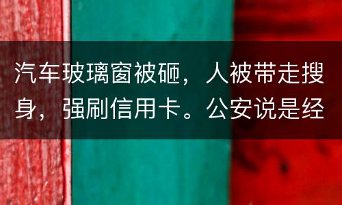 汽车玻璃窗被砸，人被带走搜身，强刷信用卡。公安说是经济纠纷对吗