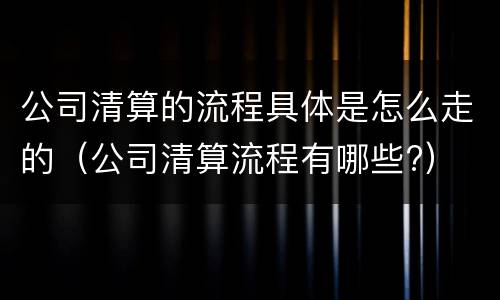 公司清算的流程具体是怎么走的（公司清算流程有哪些?）