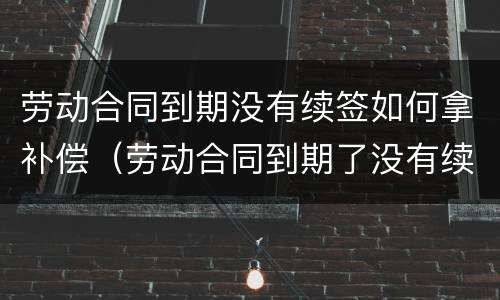 劳动合同到期没有续签如何拿补偿（劳动合同到期了没有续签继续做违法吗）