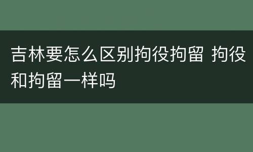 吉林要怎么区别拘役拘留 拘役和拘留一样吗