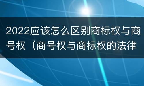 2022应该怎么区别商标权与商号权（商号权与商标权的法律冲突与解决）