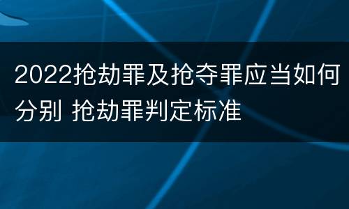 2022抢劫罪及抢夺罪应当如何分别 抢劫罪判定标准