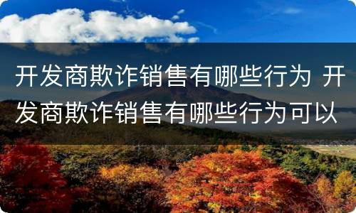 开发商欺诈销售有哪些行为 开发商欺诈销售有哪些行为可以举报