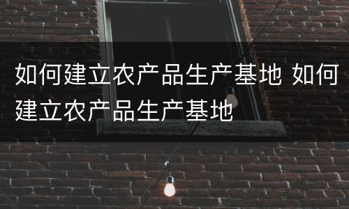 如何建立农产品生产基地 如何建立农产品生产基地