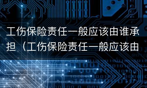 工伤保险责任一般应该由谁承担（工伤保险责任一般应该由谁承担呢）