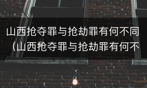 山西抢夺罪与抢劫罪有何不同（山西抢夺罪与抢劫罪有何不同处罚）