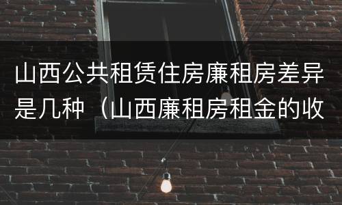 山西公共租赁住房廉租房差异是几种（山西廉租房租金的收费标准）