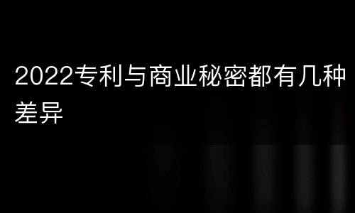 2022专利与商业秘密都有几种差异