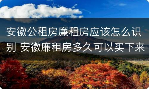 安徽公租房廉租房应该怎么识别 安徽廉租房多久可以买下来