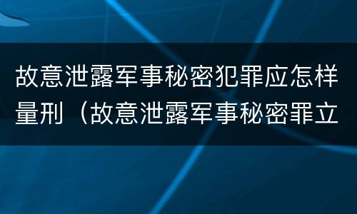 故意泄露军事秘密犯罪应怎样量刑（故意泄露军事秘密罪立案标准）