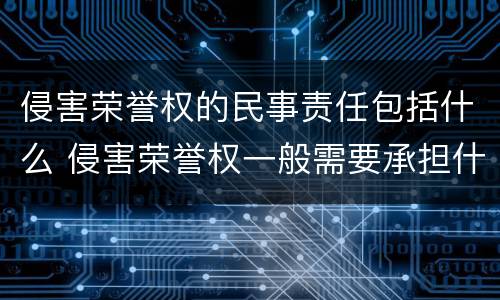 侵害荣誉权的民事责任包括什么 侵害荣誉权一般需要承担什么民事责任