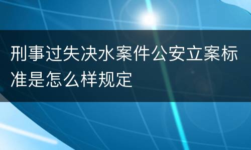 刑事过失决水案件公安立案标准是怎么样规定