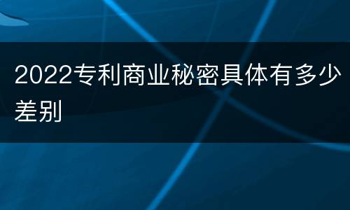 2022专利商业秘密具体有多少差别