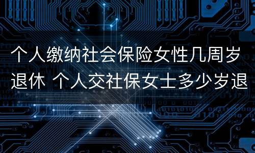 个人缴纳社会保险女性几周岁退休 个人交社保女士多少岁退休