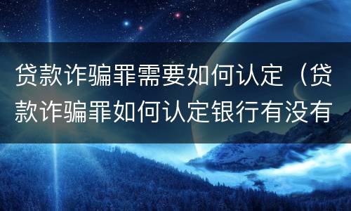 贷款诈骗罪需要如何认定（贷款诈骗罪如何认定银行有没有错误认识）