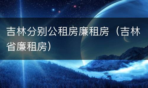 吉林分别公租房廉租房（吉林省廉租房）