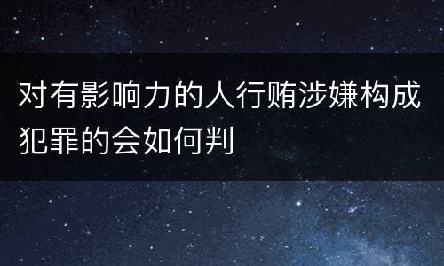 对有影响力的人行贿涉嫌构成犯罪的会如何判