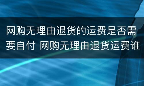 网购无理由退货的运费是否需要自付 网购无理由退货运费谁承担