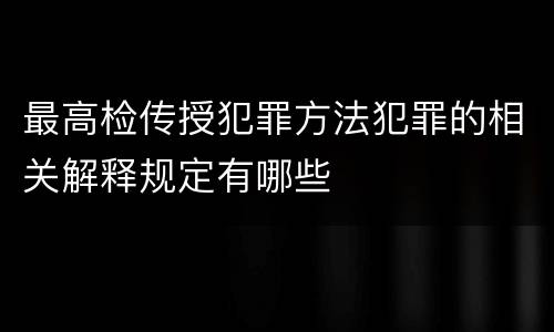 最高检传授犯罪方法犯罪的相关解释规定有哪些