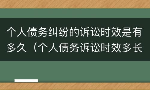 个人债务纠纷的诉讼时效是有多久（个人债务诉讼时效多长时间）