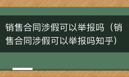 销售合同涉假可以举报吗（销售合同涉假可以举报吗知乎）