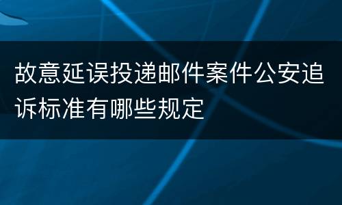 故意延误投递邮件案件公安追诉标准有哪些规定