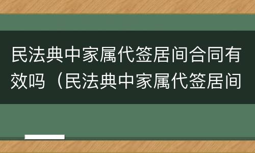 民法典中家属代签居间合同有效吗（民法典中家属代签居间合同有效吗怎么写）