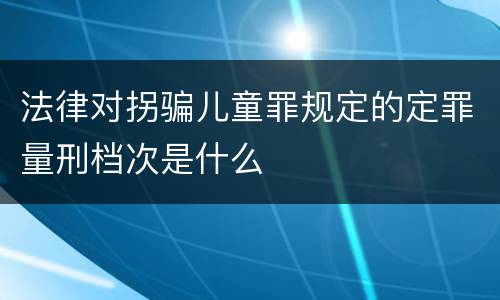 法律对拐骗儿童罪规定的定罪量刑档次是什么