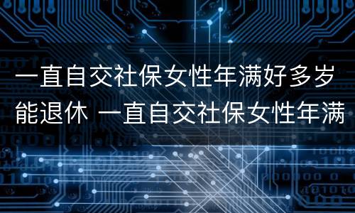 一直自交社保女性年满好多岁能退休 一直自交社保女性年满好多岁能退休吗