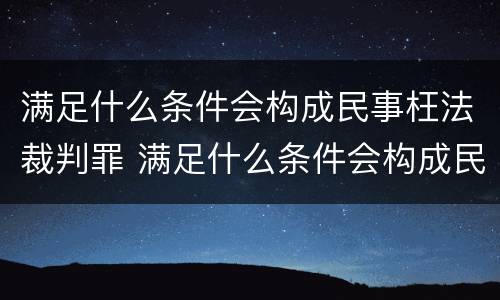 满足什么条件会构成民事枉法裁判罪 满足什么条件会构成民事枉法裁判罪呢